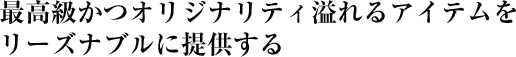 最高級かつオリジナリティ溢れるアイテムをリーズナブルに　提供する